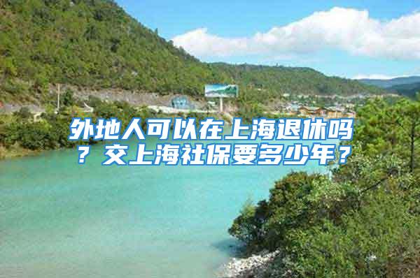 外地人可以在上海退休嗎？交上海社保要多少年？