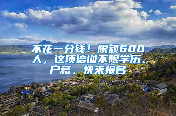 不花一分錢！限額600人，這項培訓不限學歷、戶籍，快來報名