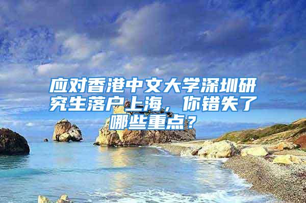 應對香港中文大學深圳研究生落戶上海，你錯失了哪些重點？