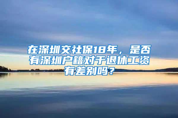 在深圳交社保18年，是否有深圳戶籍對于退休工資有差別嗎？