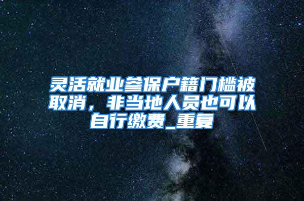 靈活就業參保戶籍門檻被取消，非當地人員也可以自行繳費_重復