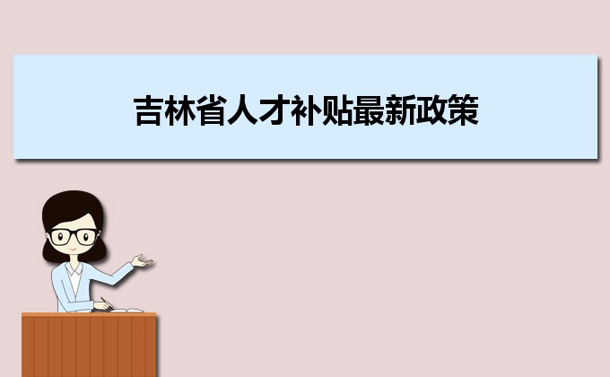 2022年吉林省人才補貼最新政策及人才落戶買房補貼細則