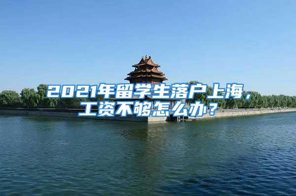 2021年留學生落戶上海，工資不夠怎么辦？