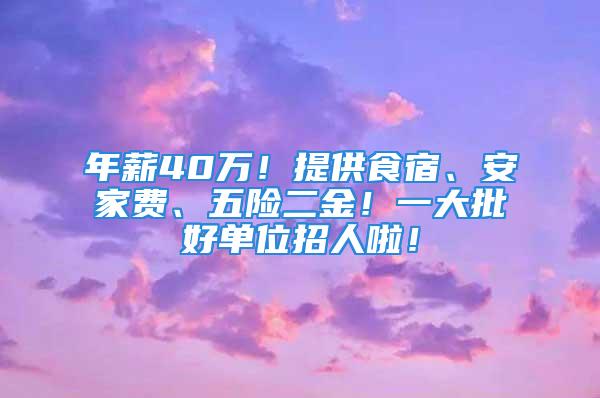 年薪40萬！提供食宿、安家費、五險二金！一大批好單位招人啦！