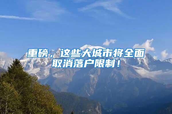 重磅，這些大城市將全面取消落戶限制！