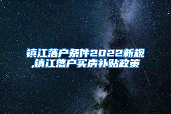 鎮江落戶條件2022新規,鎮江落戶買房補貼政策