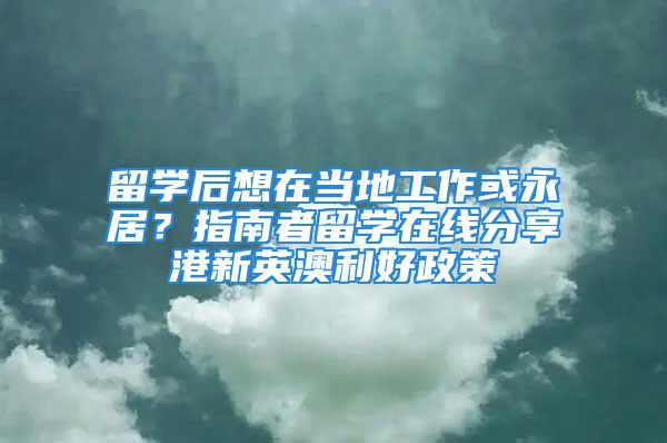 留學后想在當地工作或永居？指南者留學在線分享港新英澳利好政策