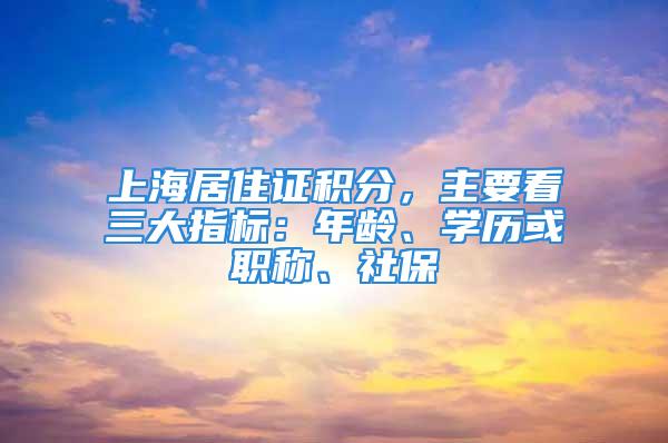 上海居住證積分，主要看三大指標：年齡、學歷或職稱、社保