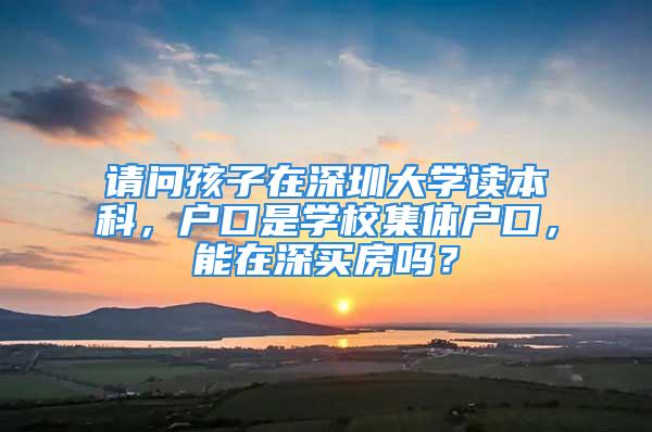 請問孩子在深圳大學讀本科，戶口是學校集體戶口，能在深買房嗎？