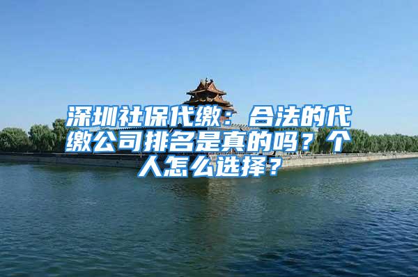 深圳社保代繳：合法的代繳公司排名是真的嗎？個人怎么選擇？