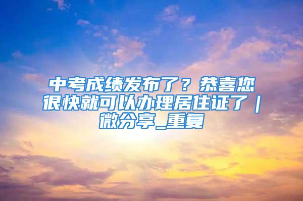 中考成績發布了？恭喜您很快就可以辦理居住證了｜微分享_重復