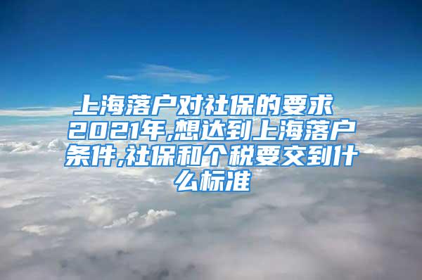 上海落戶對社保的要求 2021年,想達到上海落戶條件,社保和個稅要交到什么標準