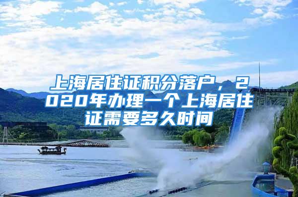 上海居住證積分落戶，2020年辦理一個上海居住證需要多久時間