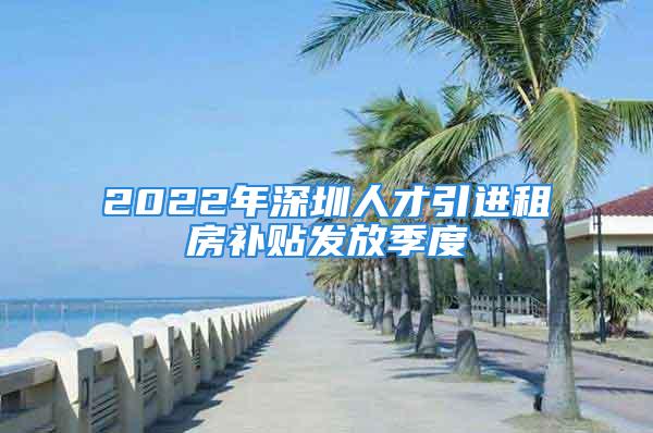 2022年深圳人才引進租房補貼發放季度