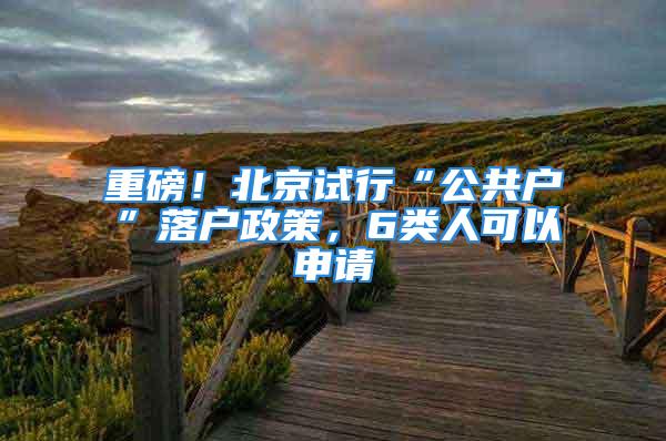 重磅！北京試行“公共戶”落戶政策，6類人可以申請