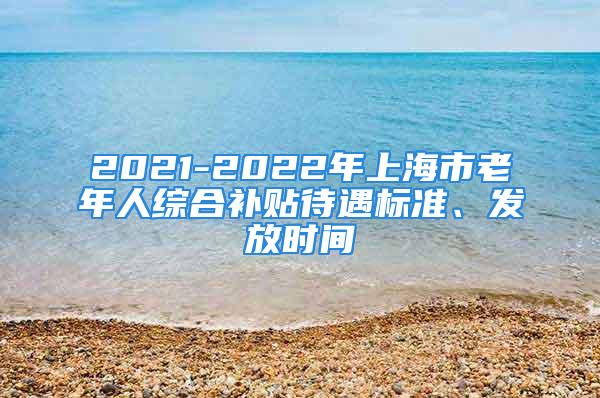 2021-2022年上海市老年人綜合補貼待遇標準、發放時間