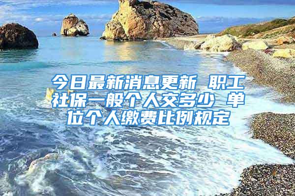 今日最新消息更新 職工社保一般個人交多少 單位個人繳費比例規定