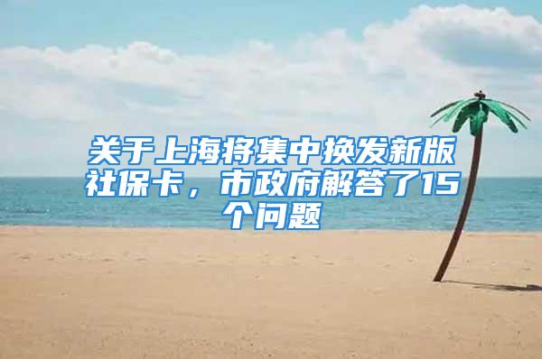 關于上海將集中換發新版社?？?，市政府解答了15個問題