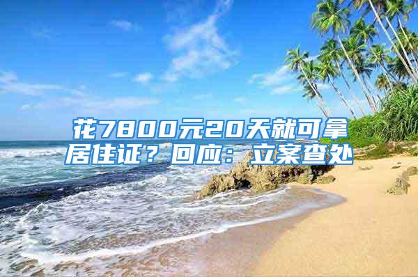 花7800元20天就可拿居住證？回應：立案查處