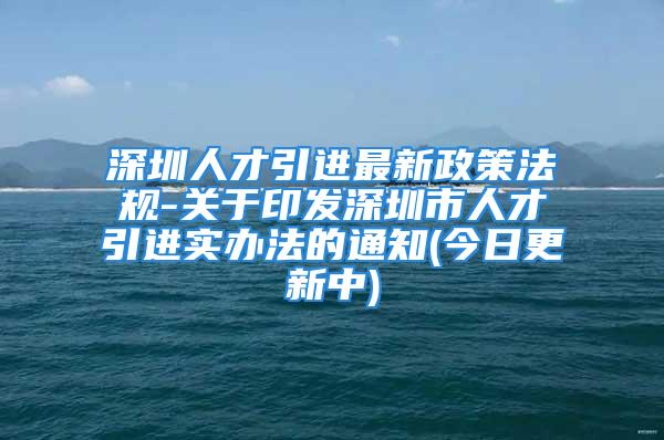 深圳人才引進最新政策法規-關于印發深圳市人才引進實辦法的通知(今日更新中)