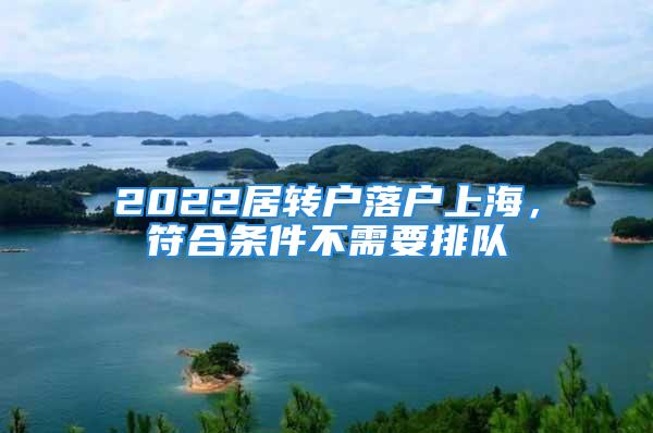 2022居轉戶落戶上海，符合條件不需要排隊