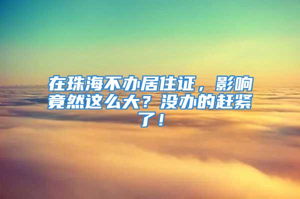 在珠海不辦居住證，影響竟然這么大？沒辦的趕緊了！