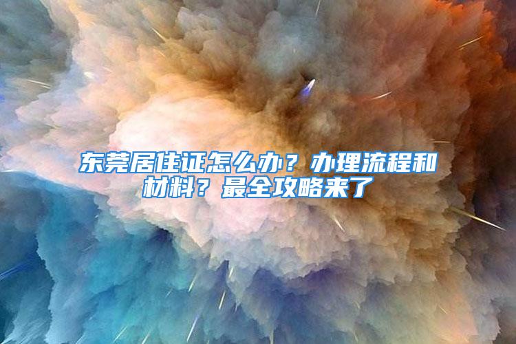 東莞居住證怎么辦？辦理流程和材料？最全攻略來了