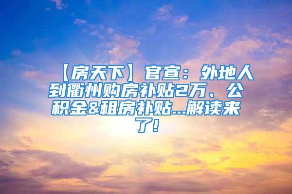 【房天下】官宣：外地人到衢州購房補貼2萬、公積金&租房補貼...解讀來了!