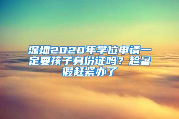 深圳2020年學位申請一定要孩子身份證嗎？趁暑假趕緊辦了