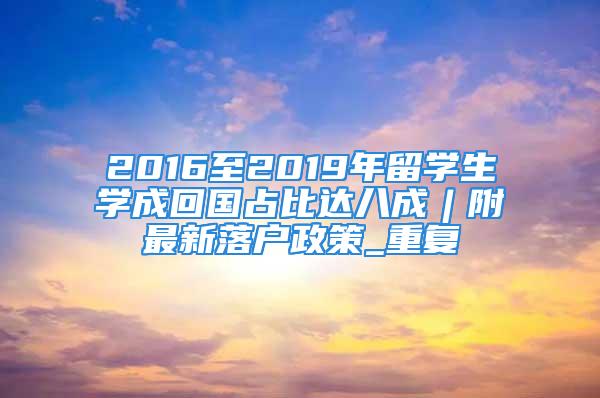 2016至2019年留學生學成回國占比達八成︱附最新落戶政策_重復