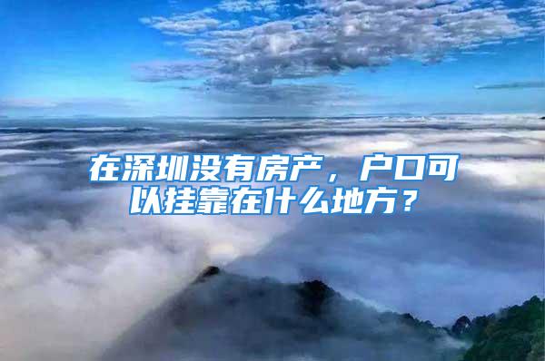 在深圳沒有房產，戶口可以掛靠在什么地方？