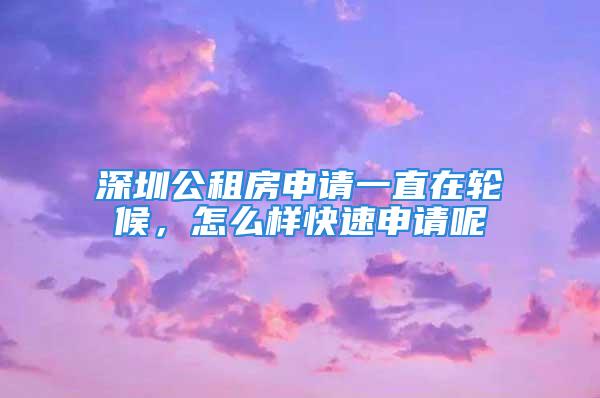 深圳公租房申請一直在輪候，怎么樣快速申請呢