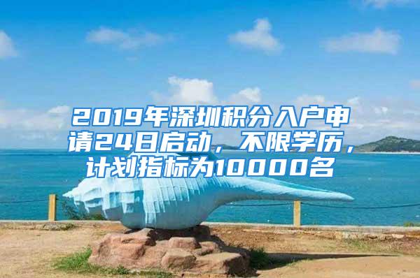 2019年深圳積分入戶申請24日啟動，不限學歷，計劃指標為10000名