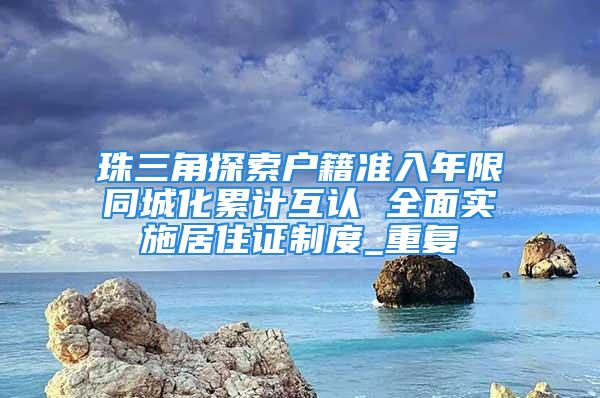 珠三角探索戶籍準入年限同城化累計互認 全面實施居住證制度_重復