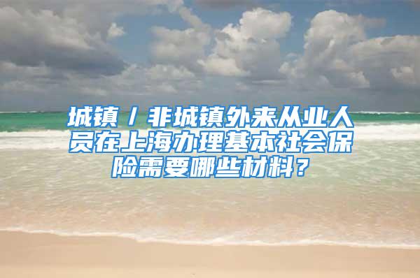 城鎮／非城鎮外來從業人員在上海辦理基本社會保險需要哪些材料？