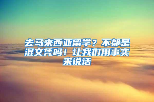 去馬來西亞留學？不都是混文憑嗎！讓我們用事實來說話