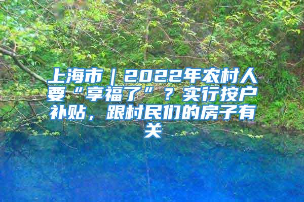 上海市｜2022年農村人要“享福了”？實行按戶補貼，跟村民們的房子有關