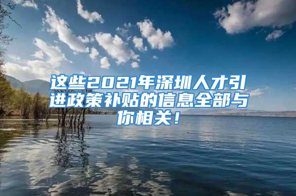 這些2021年深圳人才引進政策補貼的信息全部與你相關！