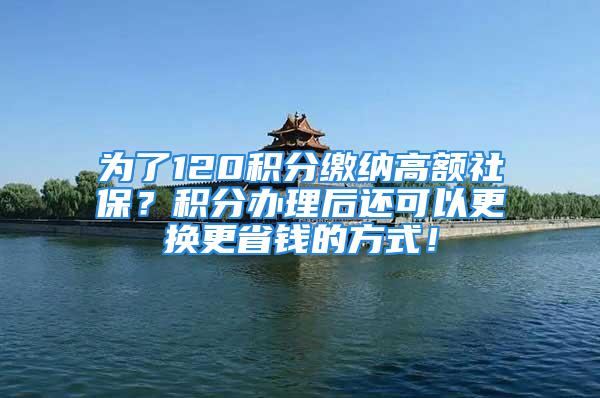 為了120積分繳納高額社保？積分辦理后還可以更換更省錢的方式！