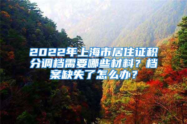 2022年上海市居住證積分調檔需要哪些材料？檔案缺失了怎么辦？