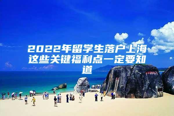 2022年留學生落戶上海這些關鍵福利點一定要知道