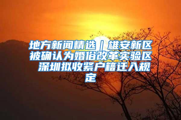 地方新聞精選｜雄安新區被確認為婚俗改革實驗區 深圳擬收緊戶籍遷入規定