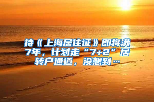 持《上海居住證》即將滿7年，計劃走“7+2”居轉戶通道，沒想到…