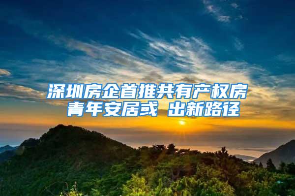 深圳房企首推共有產權房 青年安居或蹚出新路徑