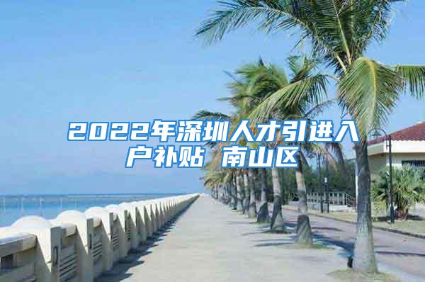 2022年深圳人才引進入戶補貼 南山區