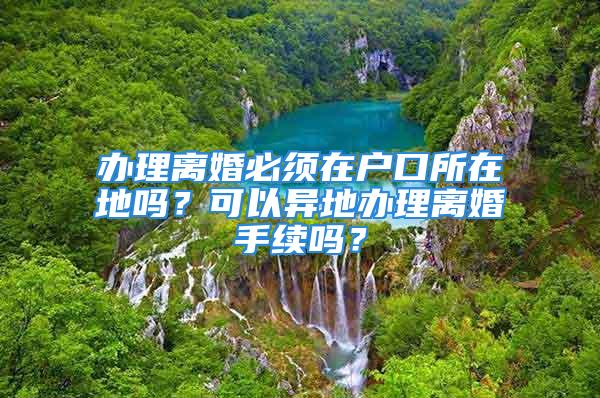 辦理離婚必須在戶口所在地嗎？可以異地辦理離婚手續嗎？