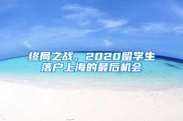 終局之戰，2020留學生落戶上海的最后機會