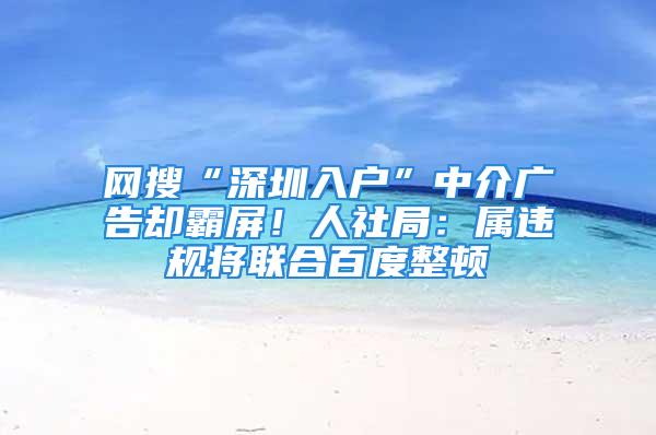 網搜“深圳入戶”中介廣告卻霸屏！人社局：屬違規將聯合百度整頓