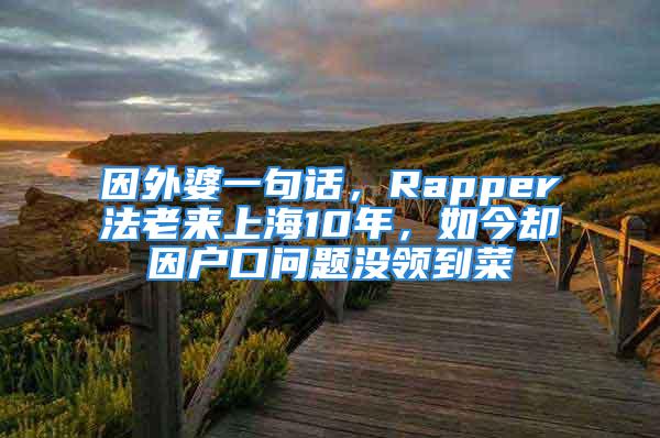 因外婆一句話，Rapper法老來上海10年，如今卻因戶口問題沒領到菜