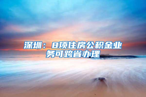 深圳：8項住房公積金業務可跨省辦理